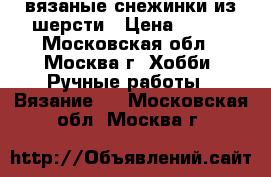 вязаные снежинки из шерсти › Цена ­ 130 - Московская обл., Москва г. Хобби. Ручные работы » Вязание   . Московская обл.,Москва г.